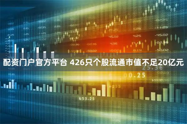 配资门户官方平台 426只个股流通市值不足20亿元