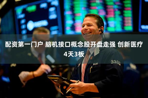 配资第一门户 脑机接口概念股开盘走强 创新医疗4天3板