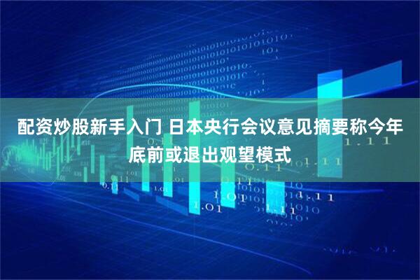 配资炒股新手入门 日本央行会议意见摘要称今年底前或退出观望模式